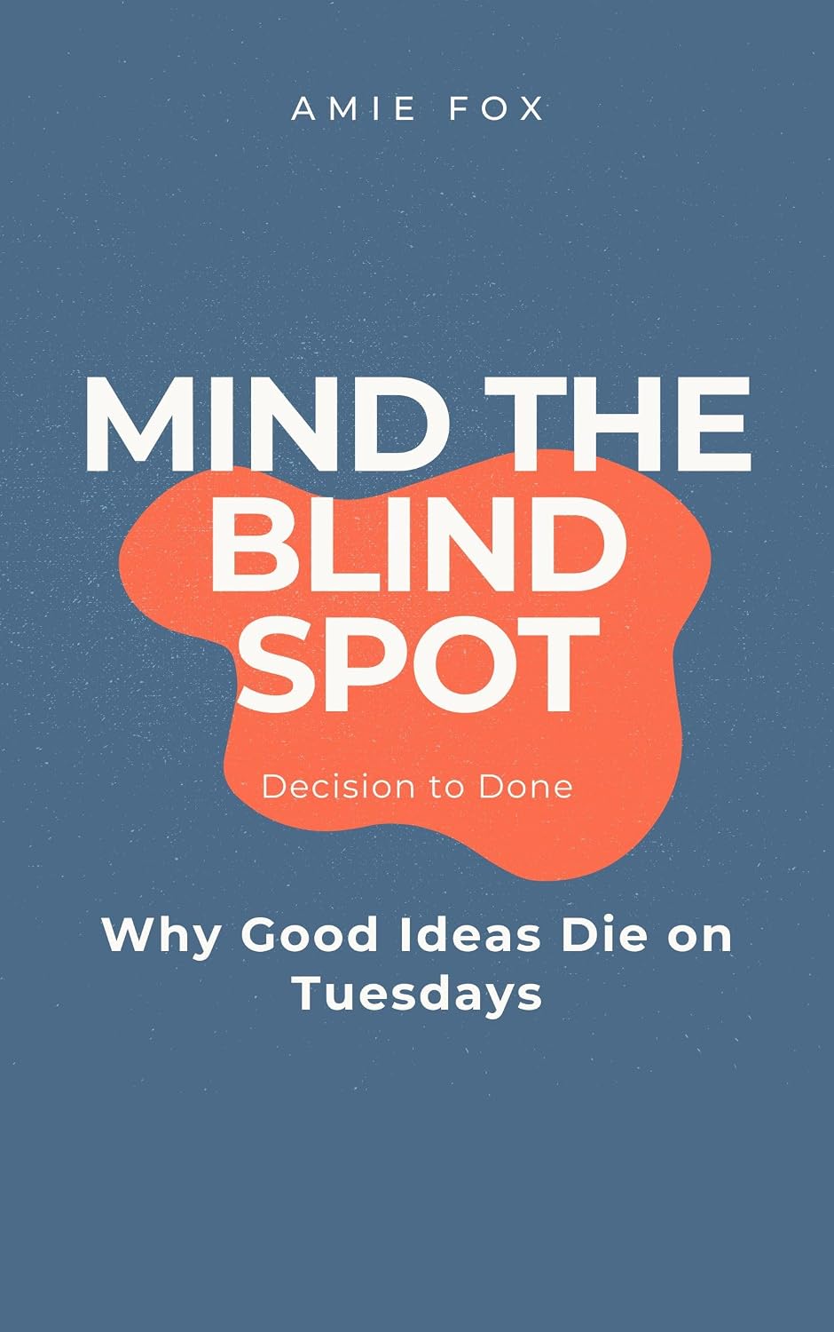 Mind the Blind Spot, Decision to Done: Why Good Ideas Die on Tuesdays cover